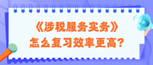 2024稅務(wù)師《涉稅服務(wù)實(shí)務(wù)》怎么復(fù)習(xí)效率更高？