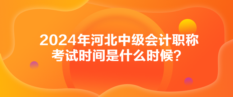 2024年河北中級會計(jì)職稱考試時(shí)間是什么時(shí)候？