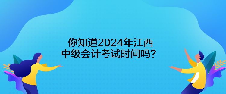 你知道2024年江西中級會計考試時間嗎？