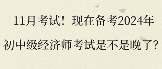 11月考試！現(xiàn)在備考2024年初中級經(jīng)濟(jì)師考試是不是晚了？