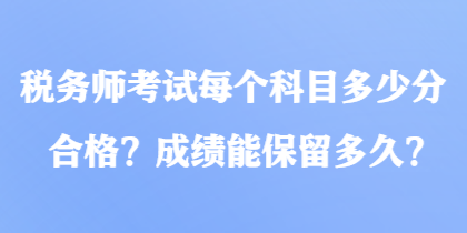 稅務(wù)師考試每個(gè)科目多少分合格？成績能保留多久？