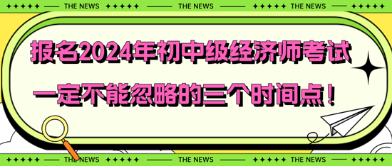 報(bào)名2024年初中級(jí)經(jīng)濟(jì)師考試一定不能忽略的三個(gè)時(shí)間點(diǎn)！