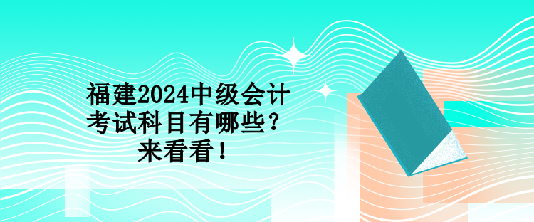 福建2024中級會計考試科目有哪些？來看看！