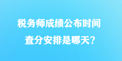 稅務(wù)師成績公布時間查分安排是哪天？