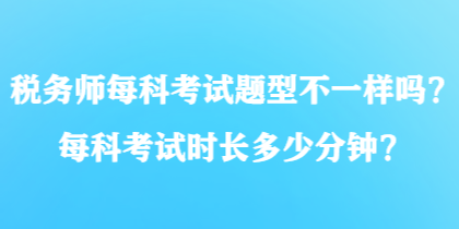 稅務(wù)師每科考試題型不一樣嗎？每科考試時(shí)長(zhǎng)多少分鐘？