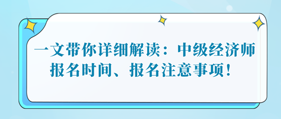 一文帶你詳細(xì)解讀：中級(jí)經(jīng)濟(jì)師報(bào)名時(shí)間、報(bào)名注意事項(xiàng)！