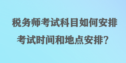稅務(wù)師考試科目如何安排考試時(shí)間和地點(diǎn)安排？