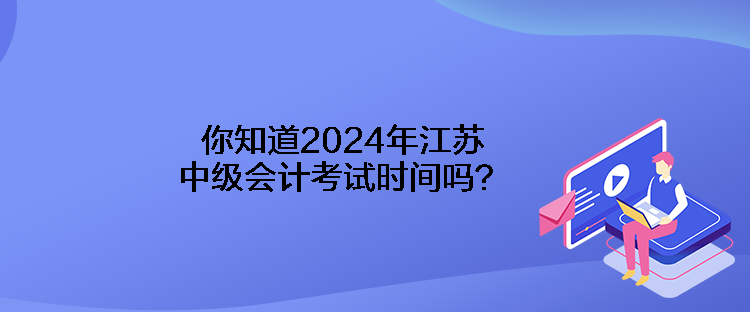 你知道2024年江蘇中級(jí)會(huì)計(jì)考試時(shí)間嗎？