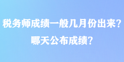 稅務(wù)師成績一般幾月份出來？哪天公布成績？