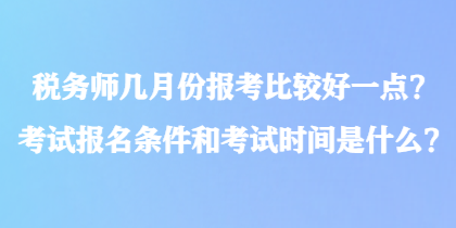 稅務(wù)師幾月份報(bào)考比較好一點(diǎn)？考試報(bào)名條件和考試時(shí)間是什么？