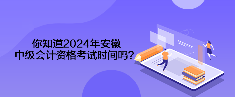 你知道2024年安徽中級會計資格考試時間嗎？