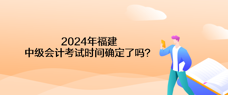 2024年福建中級(jí)會(huì)計(jì)考試時(shí)間確定了嗎？