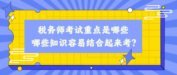稅務(wù)師考試重點(diǎn)是哪些、哪些知識(shí)容易結(jié)合起來(lái)考？