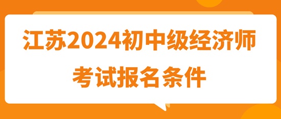江蘇2024初中級經(jīng)濟(jì)師考試報(bào)名條件
