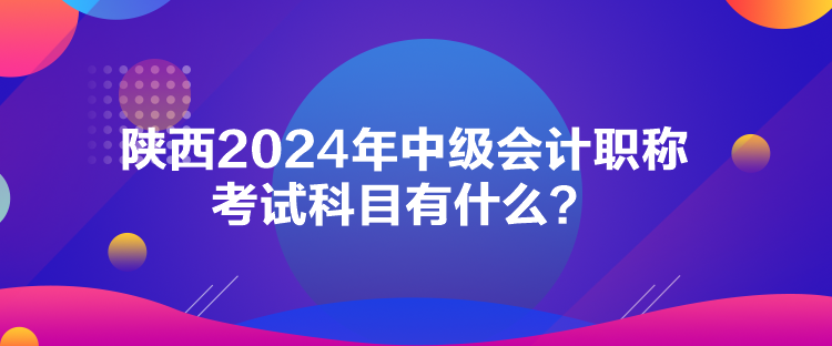 陜西2024年中級會計職稱考試科目有什么？