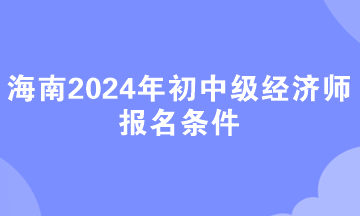 海南2024年初中級經(jīng)濟(jì)師報名條件