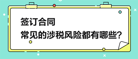 簽訂合同，常見的涉稅風(fēng)險(xiǎn)都有哪些？