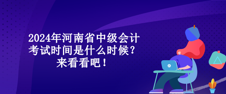 2024年河南省中級會計考試時間是什么時候？來看看吧！