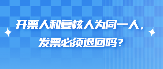 開票人和復核人為同一人，發(fā)票必須退回嗎？