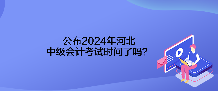 公布2024年河北中級(jí)會(huì)計(jì)考試時(shí)間了嗎？