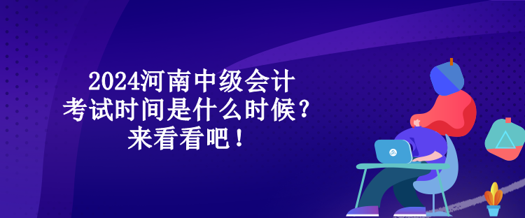 2024河南中級會計考試時間是什么時候？來看看吧！