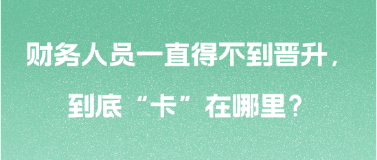 財(cái)務(wù)人員一直得不到晉升，到底“卡”在哪里？