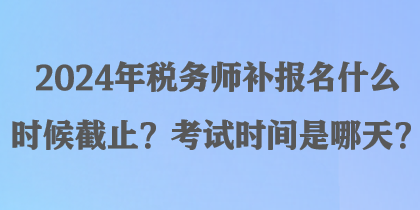 2024年稅務(wù)師補(bǔ)報(bào)名什么時候截止？考試時間是哪天？