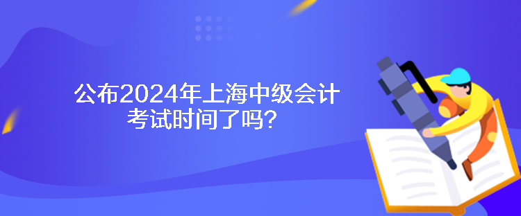 公布2024年上海中級會計(jì)考試時間了嗎？