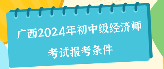 廣西2024年初中級經(jīng)濟師考試報考條件