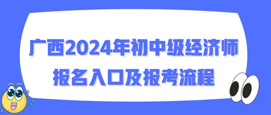 廣西2024年初中級(jí)經(jīng)濟(jì)師報(bào)名入口及報(bào)考流程