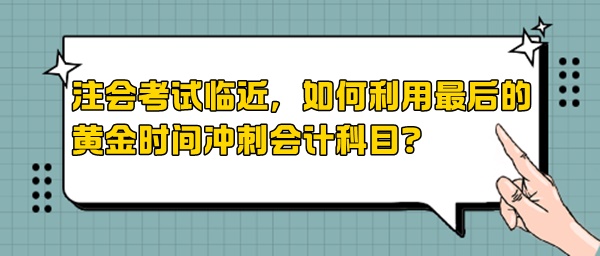 注會考試臨近，如何利用最后的黃金時間沖刺會計(jì)科目？