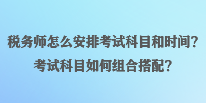 稅務(wù)師怎么安排考試科目和時(shí)間？考試科目如何組合搭配？