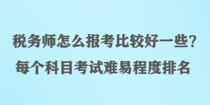 稅務(wù)師怎么報考比較好一些？每個科目考試難易程度排名
