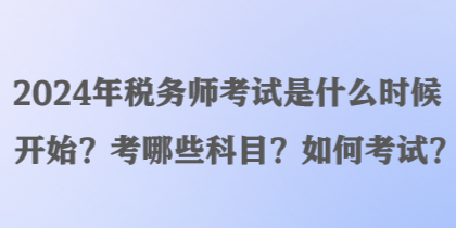 2024年稅務(wù)師考試是什么時(shí)候開(kāi)始？考哪些科目？如何考試？