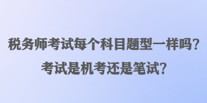 稅務(wù)師考試每個(gè)科目題型一樣嗎？考試是機(jī)考還是筆試？