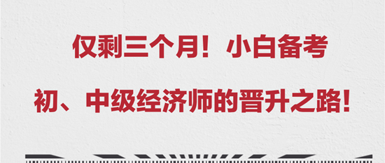 僅剩三個月！小白備考初、中級經(jīng)濟師的晉升之路！