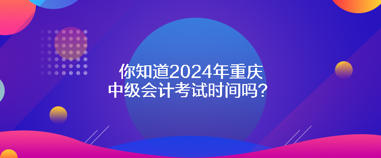 你知道2024年重慶中級(jí)會(huì)計(jì)考試時(shí)間嗎？