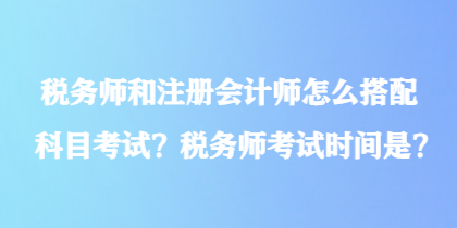 稅務(wù)師和注冊會計師怎么搭配科目考試？稅務(wù)師考試時間是？