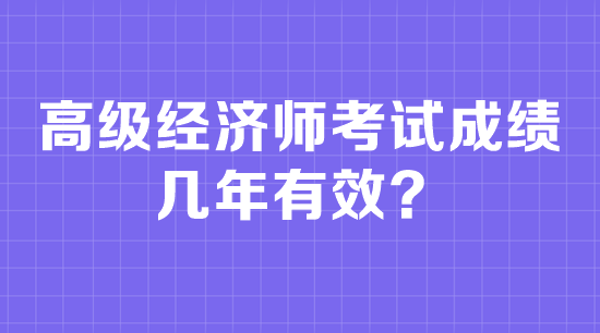 高級經(jīng)濟師考試成績幾年有效？