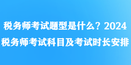 稅務師考試題型是什么？2024稅務師考試科目及考試時長安排