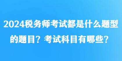 2024稅務(wù)師考試都是什么題型的題目？考試科目有哪些？