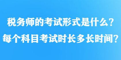 稅務(wù)師的考試形式是什么？每個(gè)科目考試時(shí)長(zhǎng)多長(zhǎng)時(shí)間？