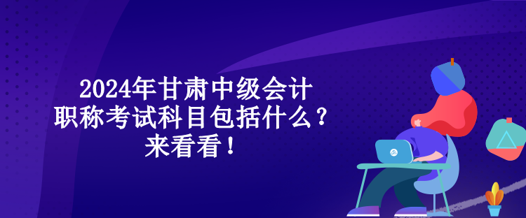 2024年甘肅中級(jí)會(huì)計(jì)職稱考試科目包括什么？來(lái)看看！