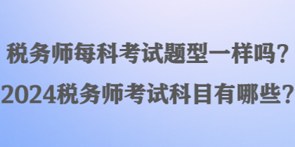 稅務師每科考試題型一樣嗎？2024稅務師考試科目有哪些？