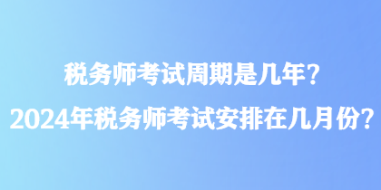 稅務(wù)師考試周期是幾年？2024年稅務(wù)師考試安排在幾月份？