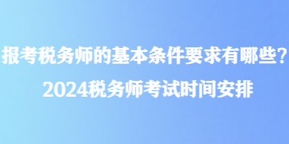 報(bào)考稅務(wù)師的基本條件要求有哪些？2024稅務(wù)師考試時(shí)間安排