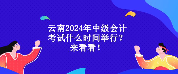 云南2024年中級會計考試什么時間舉行？來看看！