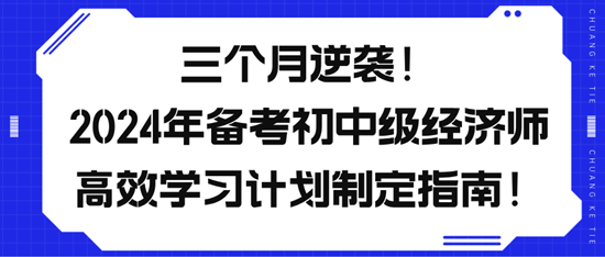 三個月逆襲！2024年備考初中級經(jīng)濟(jì)師高效學(xué)習(xí)計劃制定指南！