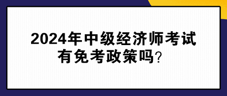 2024年中級經(jīng)濟師考試有免考政策嗎？