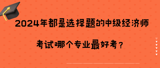 2024年都是選擇題的中級經(jīng)濟師考試哪個專業(yè)最好考？